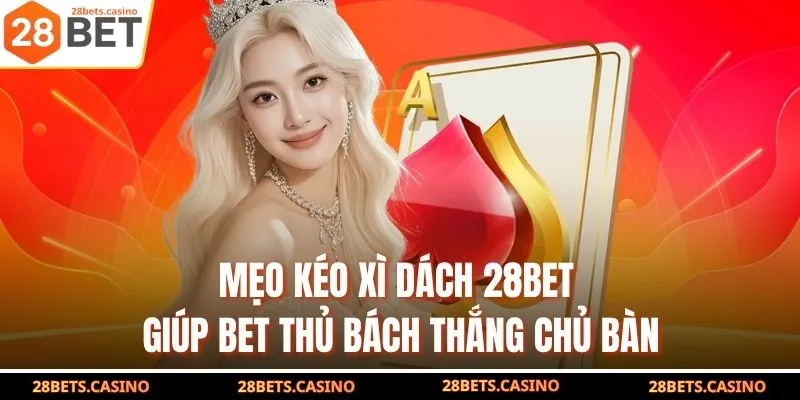 Mẹo Kéo Xì Dách 28BET Giúp Bet Thủ Bách Thắng Chủ Bàn